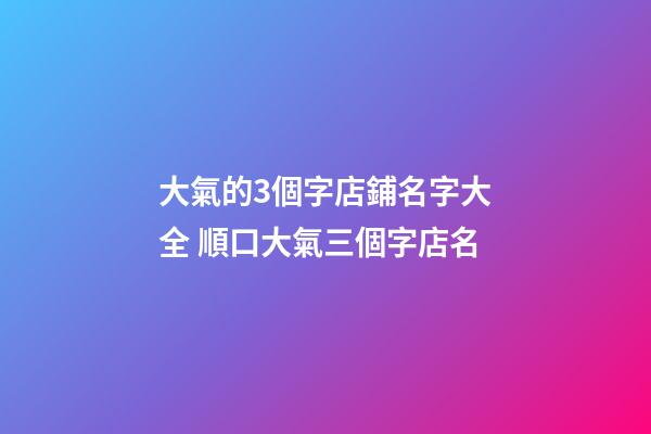 大氣的3個字店鋪名字大全 順口大氣三個字店名-第1張-店鋪起名-玄機派